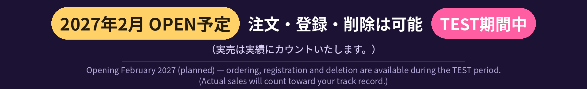 2027年2月OPEN予定。注文・登録・削除は可能です（TEST期間中）。実売は実績にカウントいたします。 Opening February 2027 (planned). Ordering, registration and deletion are available during the TEST period. Actual sales will count toward your track record.